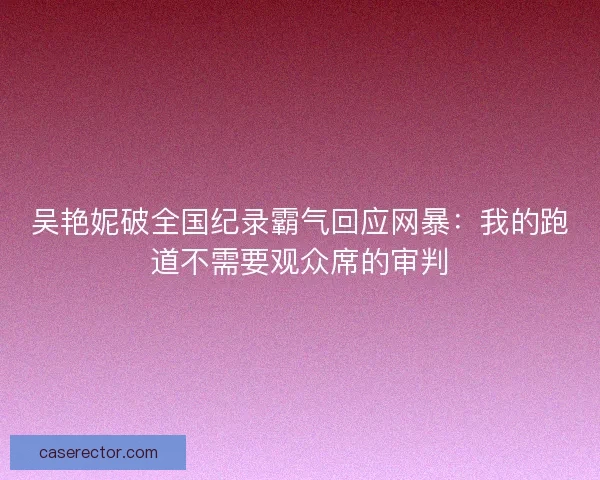 吴艳妮破全国纪录霸气回应网暴：我的跑道不需要观众席的审判