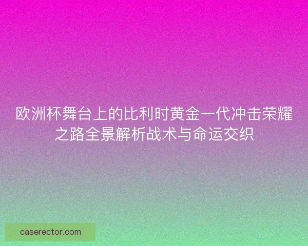 欧洲杯舞台上的比利时黄金一代冲击荣耀之路全景解析战术与命运交织
