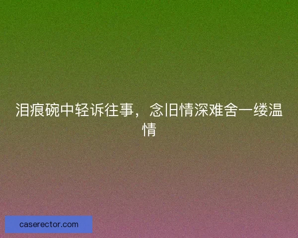 泪痕碗中轻诉往事，念旧情深难舍一缕温情