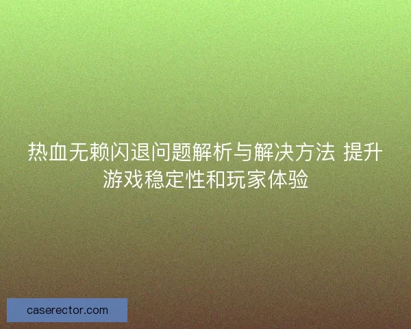 热血无赖闪退问题解析与解决方法 提升游戏稳定性和玩家体验