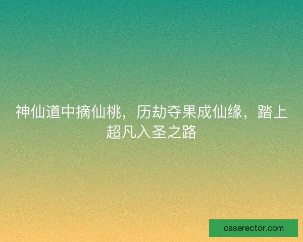 神仙道中摘仙桃，历劫夺果成仙缘，踏上超凡入圣之路