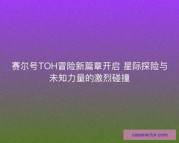 赛尔号TOH冒险新篇章开启 星际探险与未知力量的激烈碰撞