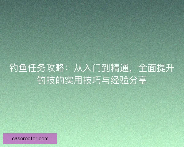 钓鱼任务攻略：从入门到精通，全面提升钓技的实用技巧与经验分享