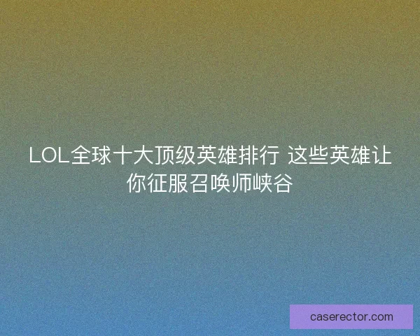 LOL全球十大顶级英雄排行 这些英雄让你征服召唤师峡谷