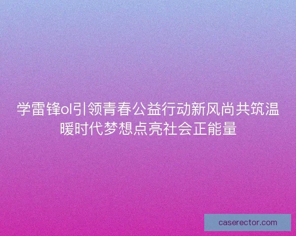学雷锋ol引领青春公益行动新风尚共筑温暖时代梦想点亮社会正能量