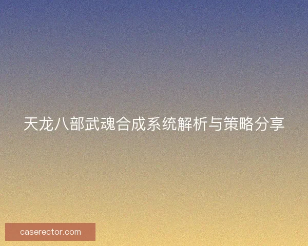 天龙八部武魂合成系统解析与策略分享