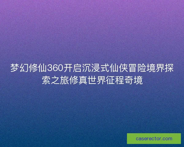 梦幻修仙360开启沉浸式仙侠冒险境界探索之旅修真世界征程奇境