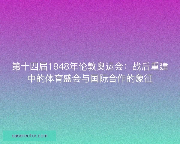 第十四届1948年伦敦奥运会：战后重建中的体育盛会与国际合作的象征