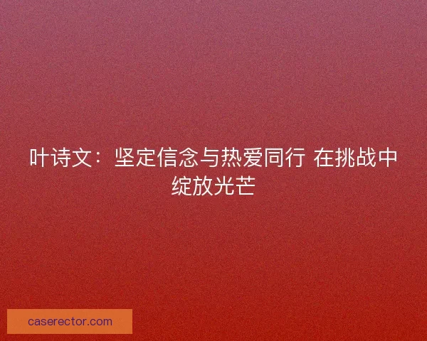 叶诗文：坚定信念与热爱同行 在挑战中绽放光芒