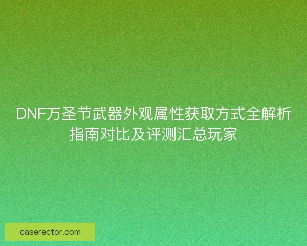 DNF万圣节武器外观属性获取方式全解析指南对比及评测汇总玩家