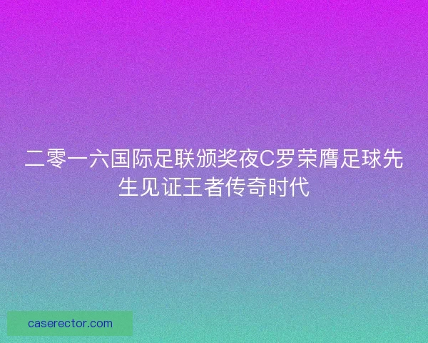 二零一六国际足联颁奖夜C罗荣膺足球先生见证王者传奇时代