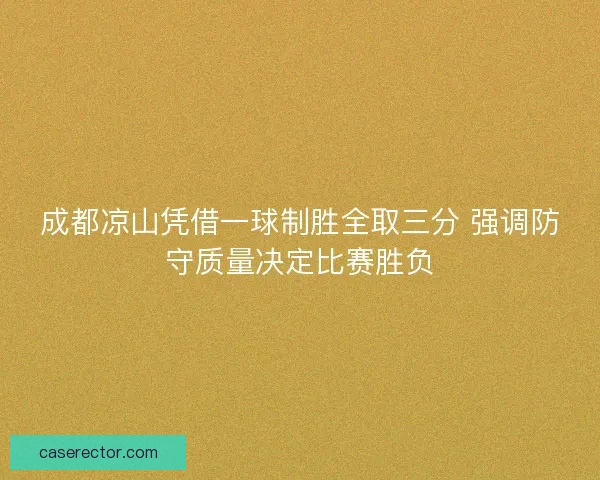 成都凉山凭借一球制胜全取三分 强调防守质量决定比赛胜负