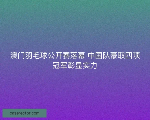 澳门羽毛球公开赛落幕 中国队豪取四项冠军彰显实力