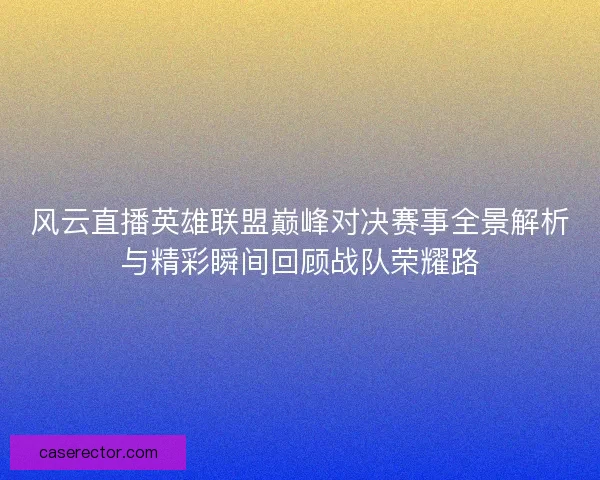 风云直播英雄联盟巅峰对决赛事全景解析与精彩瞬间回顾战队荣耀路