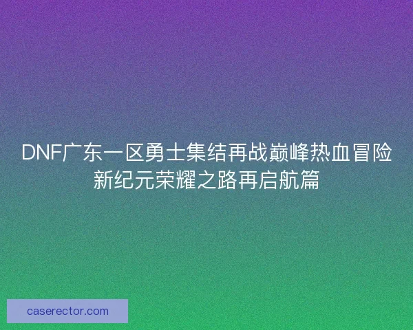 DNF广东一区勇士集结再战巅峰热血冒险新纪元荣耀之路再启航篇