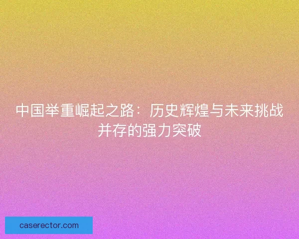 中国举重崛起之路：历史辉煌与未来挑战并存的强力突破