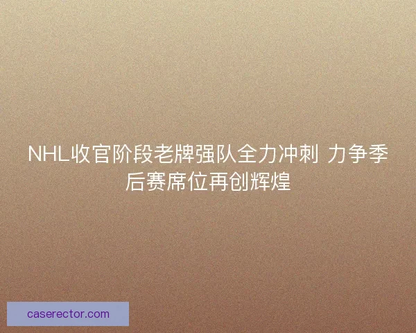 NHL收官阶段老牌强队全力冲刺 力争季后赛席位再创辉煌