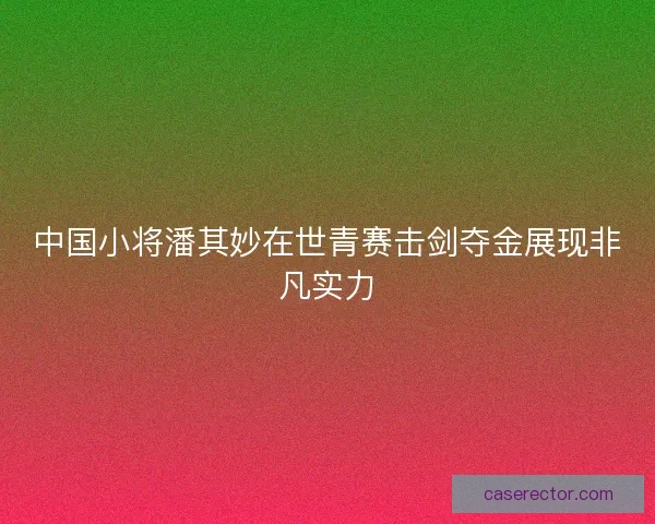 中国小将潘其妙在世青赛击剑夺金展现非凡实力