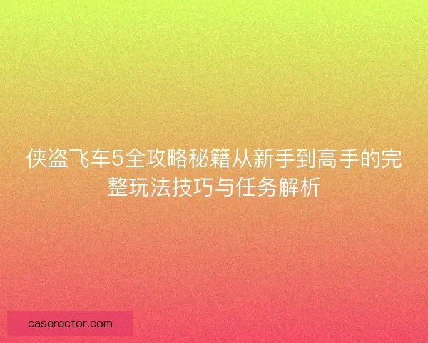 侠盗飞车5全攻略秘籍从新手到高手的完整玩法技巧与任务解析