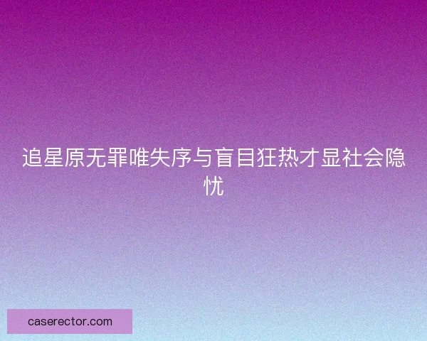 追星原无罪唯失序与盲目狂热才显社会隐忧
