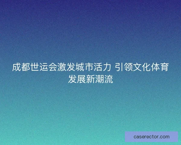 成都世运会激发城市活力 引领文化体育发展新潮流