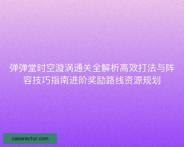 弹弹堂时空漩涡通关全解析高效打法与阵容技巧指南进阶奖励路线资源规划