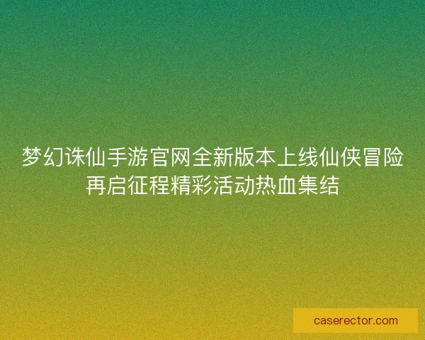 梦幻诛仙手游官网全新版本上线仙侠冒险再启征程精彩活动热血集结