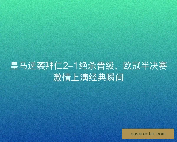 皇马逆袭拜仁2-1绝杀晋级，欧冠半决赛激情上演经典瞬间